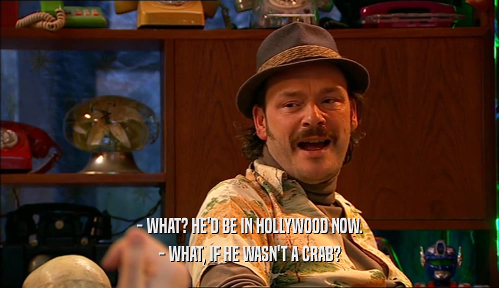 - WHAT? HE'D BE IN HOLLYWOOD NOW.
 - WHAT, IF HE WASN'T A CRAB?
 