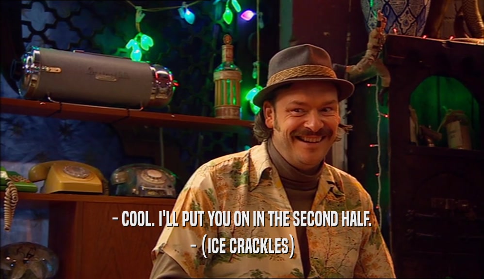- COOL. I'LL PUT YOU ON IN THE SECOND HALF. - (ICE CRACKLES) 
