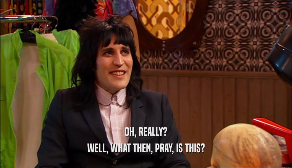 OH, REALLY? WELL, WHAT THEN, PRAY, IS THIS? 