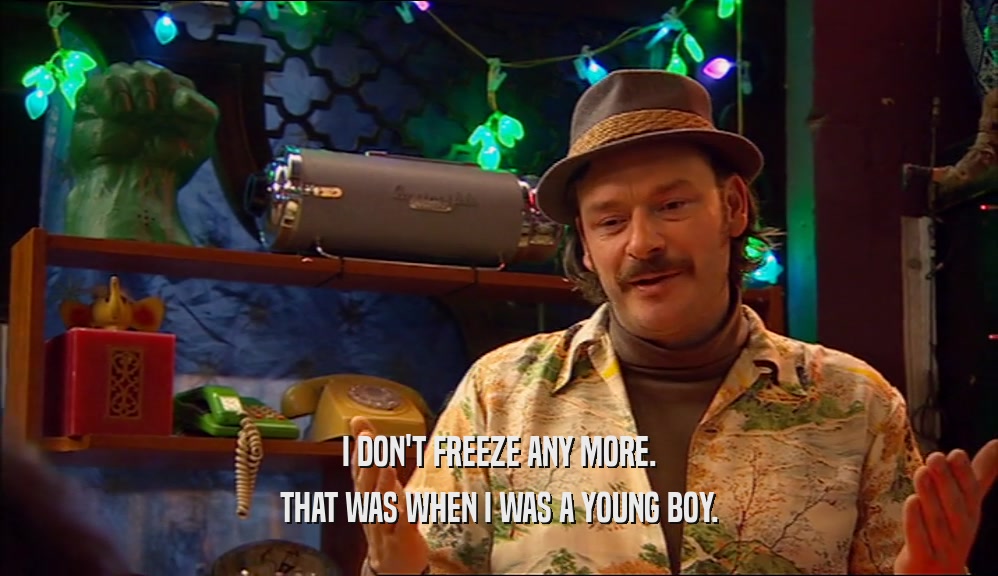 I DON'T FREEZE ANY MORE.
 THAT WAS WHEN I WAS A YOUNG BOY.
 