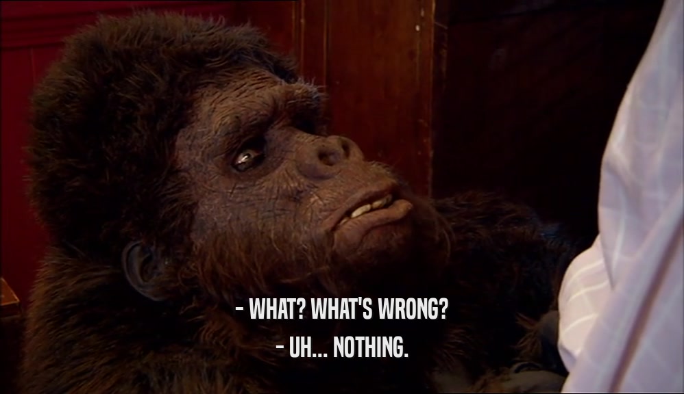- WHAT? WHAT'S WRONG? - UH... NOTHING. 
