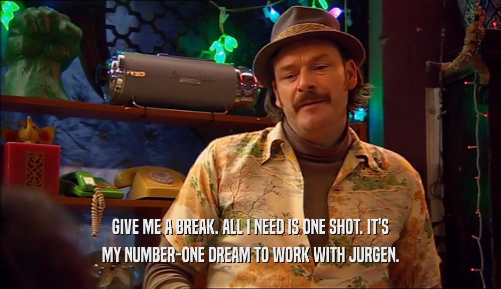 GIVE ME A BREAK. ALL I NEED IS ONE SHOT. IT'S MY NUMBER-ONE DREAM TO WORK WITH JURGEN. 