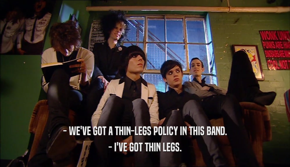 - WE'VE GOT A THIN-LEGS POLICY IN THIS BAND. - I'VE GOT THIN LEGS. 