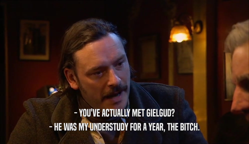 - YOU'VE ACTUALLY MET GIELGUD? - HE WAS MY UNDERSTUDY FOR A YEAR, THE BITCH. 
