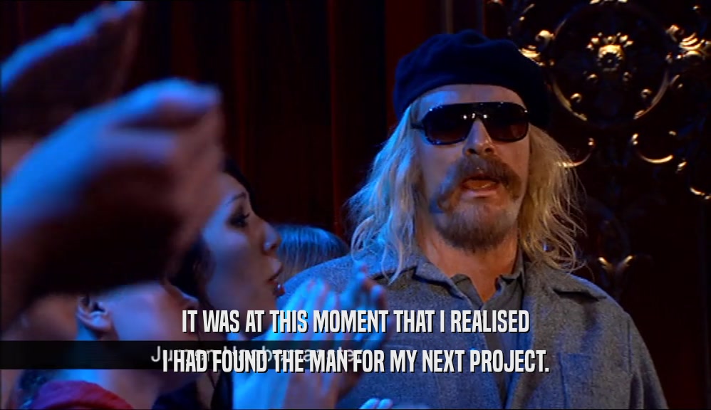 IT WAS AT THIS MOMENT THAT I REALISED I HAD FOUND THE MAN FOR MY NEXT PROJECT. 