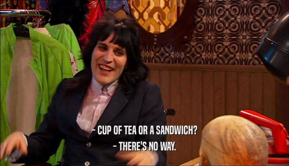 - CUP OF TEA OR A SANDWICH?
 - THERE'S NO WAY.
 