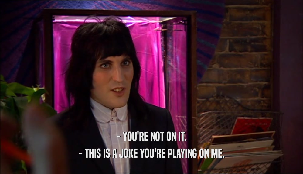 - YOU'RE NOT ON IT. - THIS IS A JOKE YOU'RE PLAYING ON ME. 