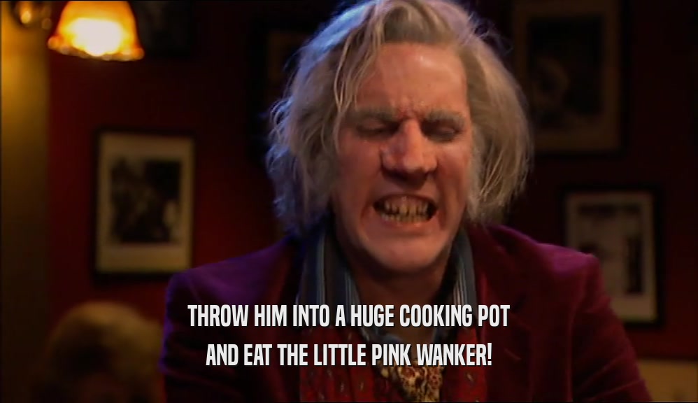 THROW HIM INTO A HUGE COOKING POT AND EAT THE LITTLE PINK WANKER! 