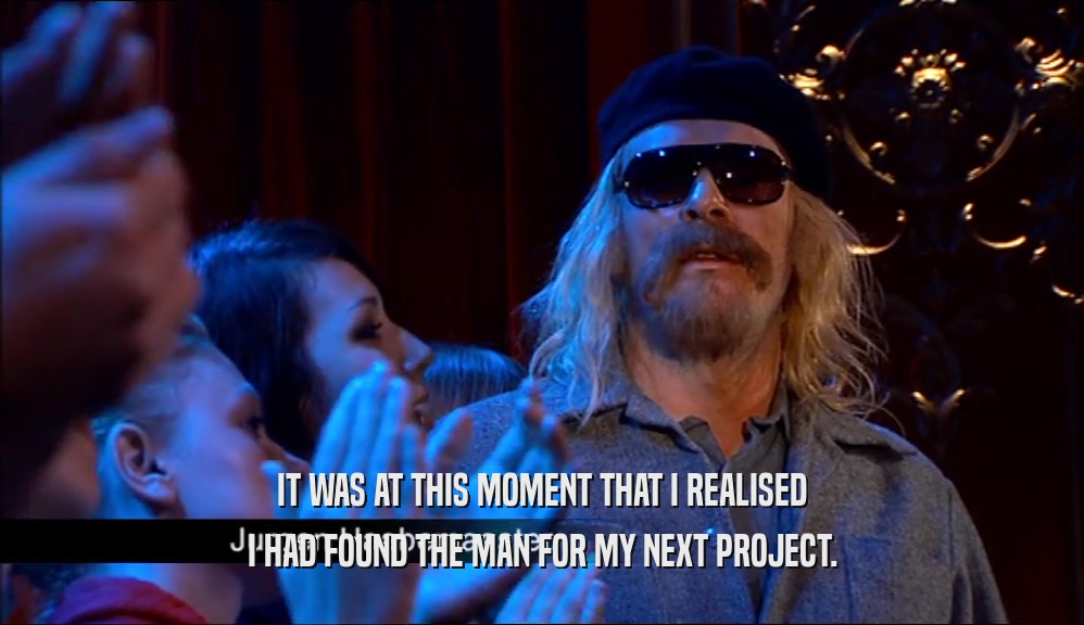 IT WAS AT THIS MOMENT THAT I REALISED I HAD FOUND THE MAN FOR MY NEXT PROJECT. 