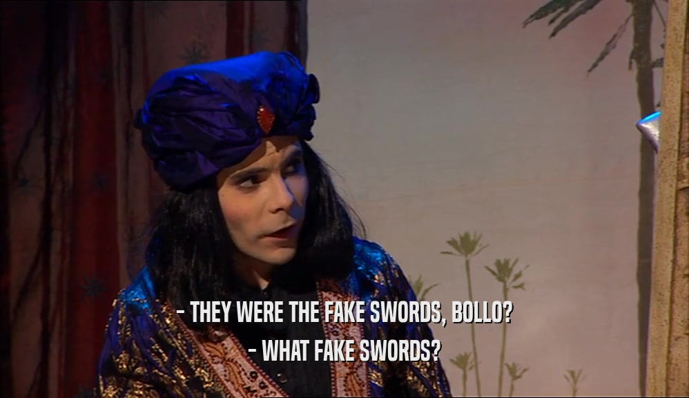 - THEY WERE THE FAKE SWORDS, BOLLO? - WHAT FAKE SWORDS? 