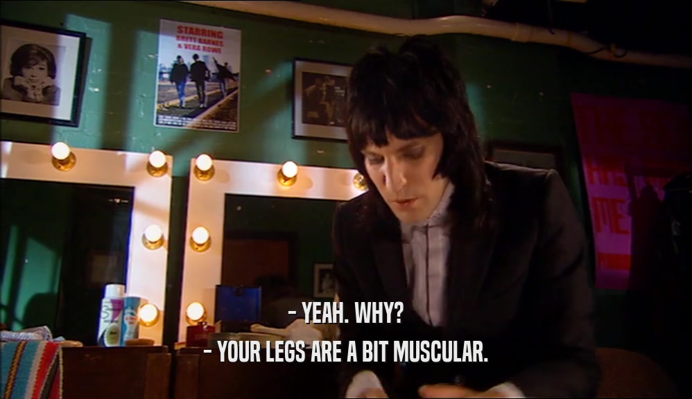 - YEAH. WHY? - YOUR LEGS ARE A BIT MUSCULAR. 