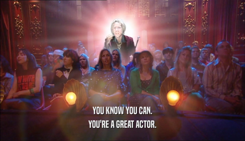 YOU KNOW YOU CAN. YOU'RE A GREAT ACTOR. 