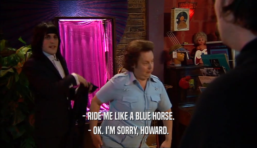 - RIDE ME LIKE A BLUE HORSE. - OK. I'M SORRY, HOWARD. 