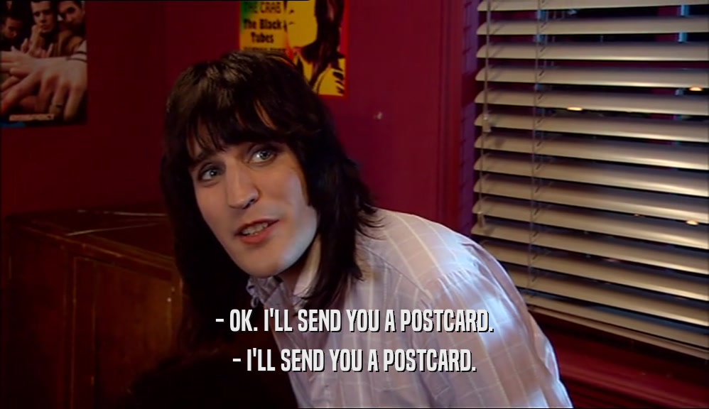 - OK. I'LL SEND YOU A POSTCARD. - I'LL SEND YOU A POSTCARD. 