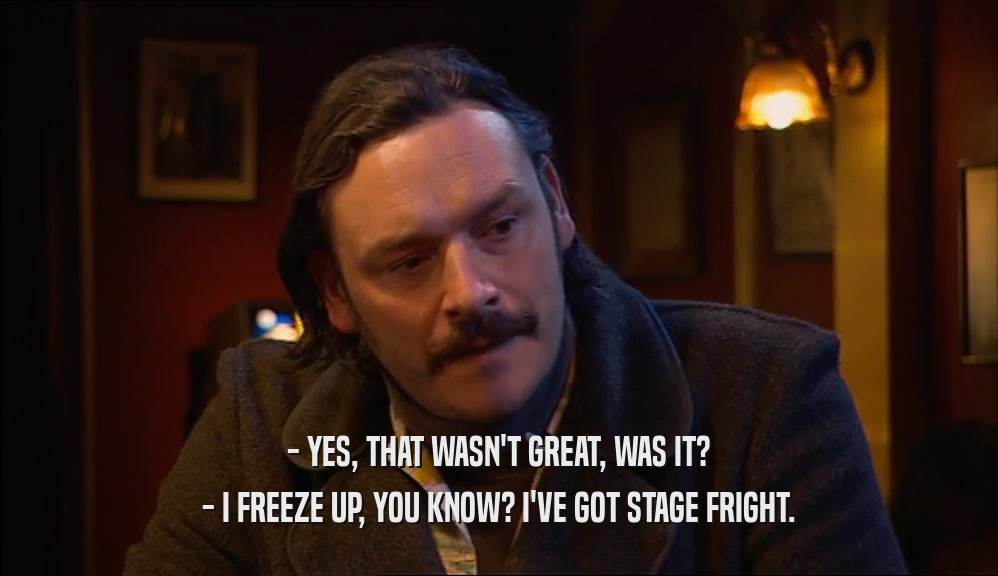 - YES, THAT WASN'T GREAT, WAS IT? - I FREEZE UP, YOU KNOW? I'VE GOT STAGE FRIGHT. 