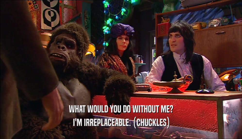 WHAT WOULD YOU DO WITHOUT ME? I'M IRREPLACEABLE. (CHUCKLES) 