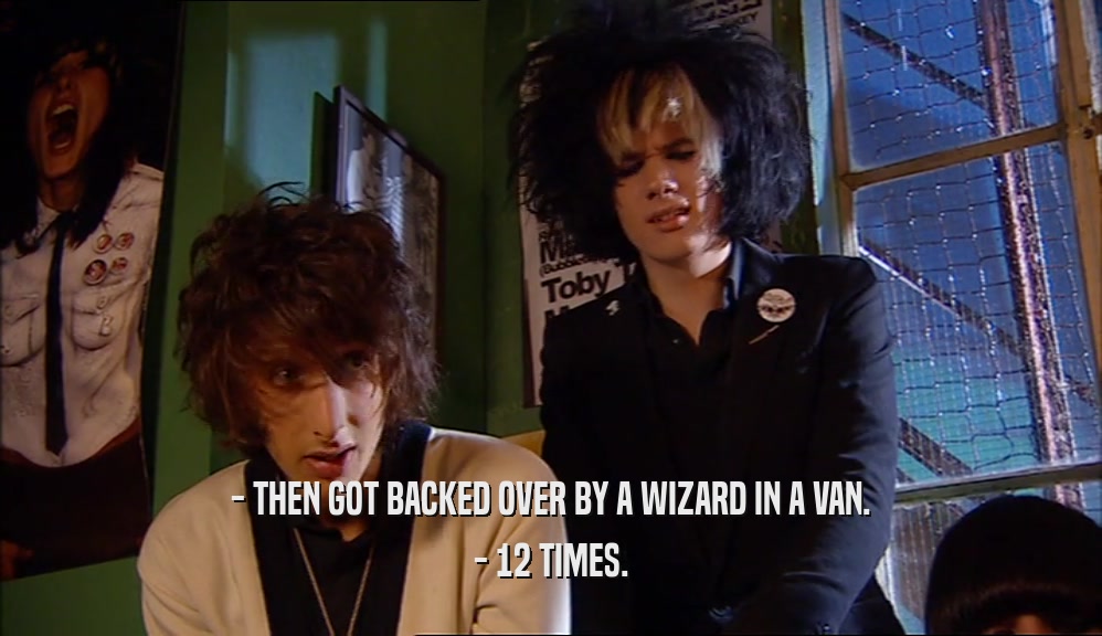- THEN GOT BACKED OVER BY A WIZARD IN A VAN. - 12 TIMES. 