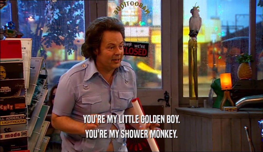 YOU'RE MY LITTLE GOLDEN BOY.
 YOU'RE MY SHOWER MONKEY.
 