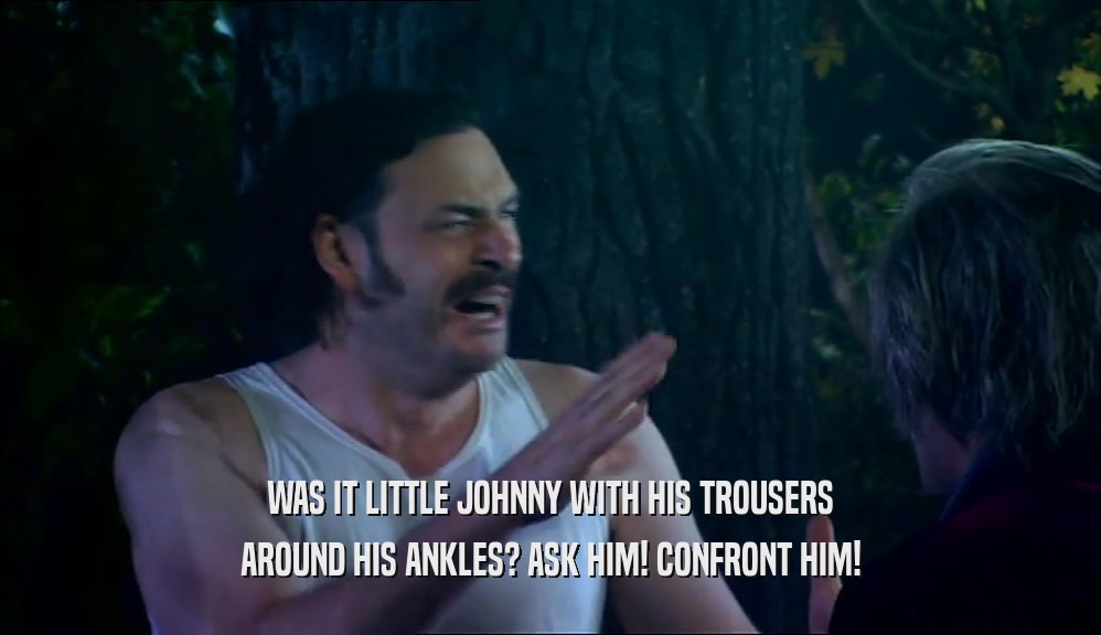 WAS IT LITTLE JOHNNY WITH HIS TROUSERS AROUND HIS ANKLES? ASK HIM! CONFRONT HIM! 