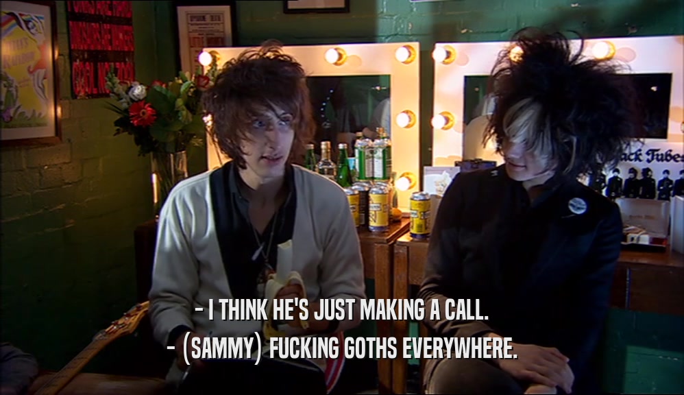 - I THINK HE'S JUST MAKING A CALL.
 - (SAMMY) FUCKING GOTHS EVERYWHERE.
 