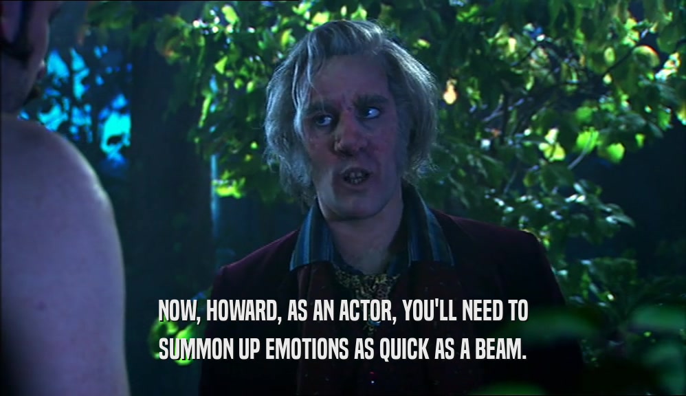 NOW, HOWARD, AS AN ACTOR, YOU'LL NEED TO SUMMON UP EMOTIONS AS QUICK AS A BEAM. 
