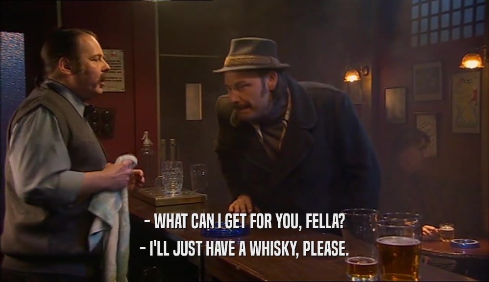 - WHAT CAN I GET FOR YOU, FELLA? - I'LL JUST HAVE A WHISKY, PLEASE. 