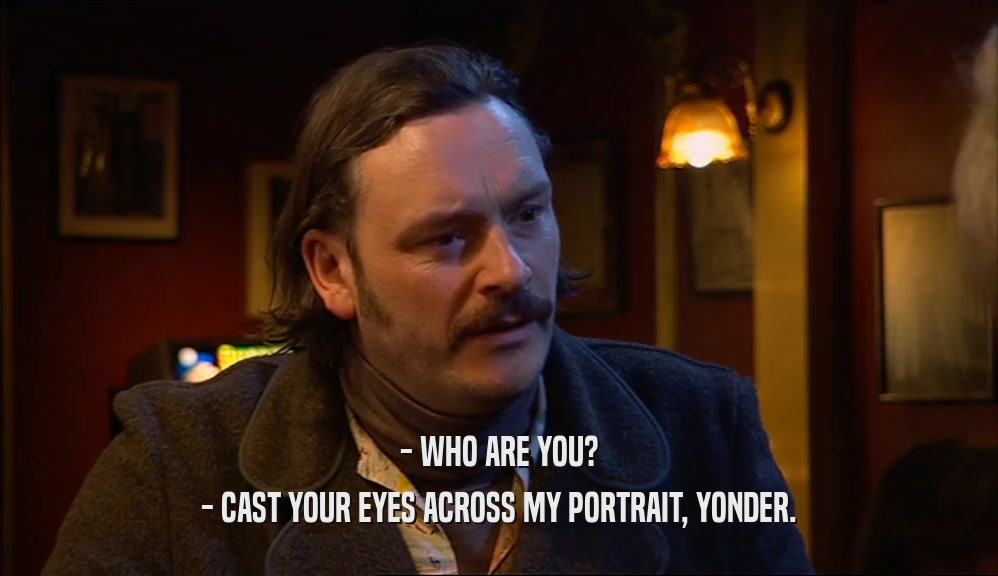 - WHO ARE YOU? - CAST YOUR EYES ACROSS MY PORTRAIT, YONDER. 