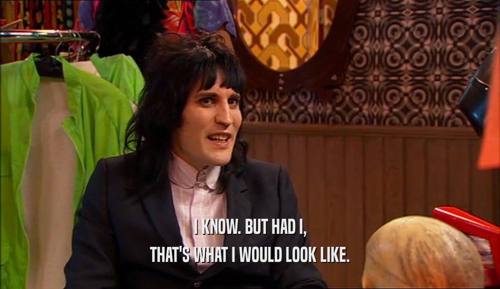 I KNOW. BUT HAD I, THAT'S WHAT I WOULD LOOK LIKE. 