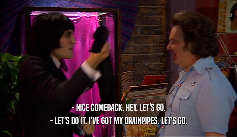 - NICE COMEBACK. HEY, LET'S GO. - LET'S DO IT. I'VE GOT MY DRAINPIPES. LET'S GO. 