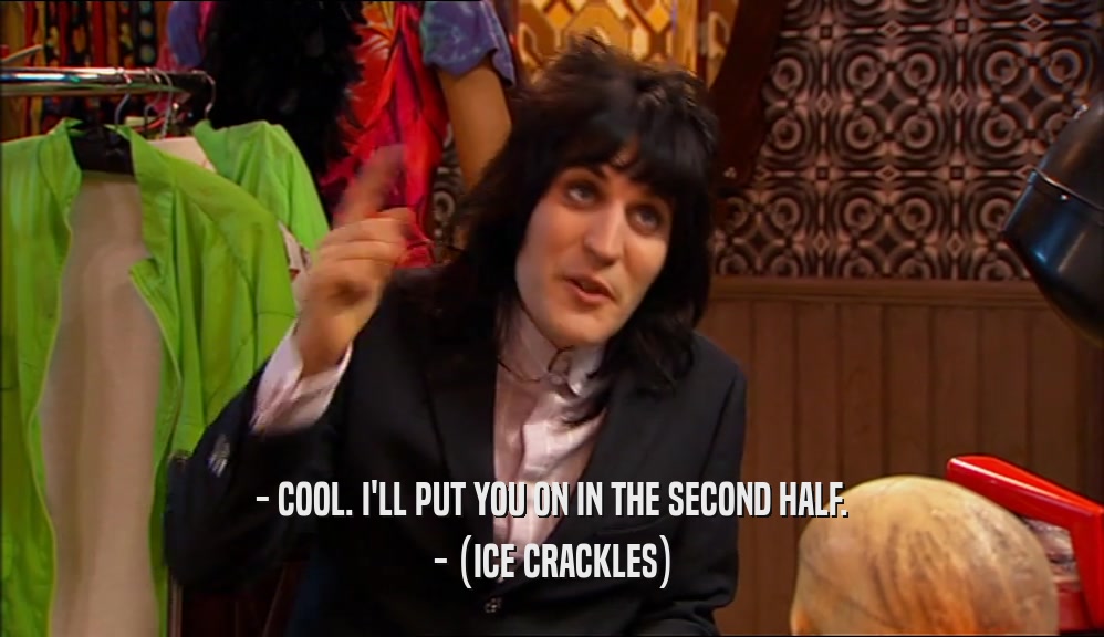 - COOL. I'LL PUT YOU ON IN THE SECOND HALF. - (ICE CRACKLES) 