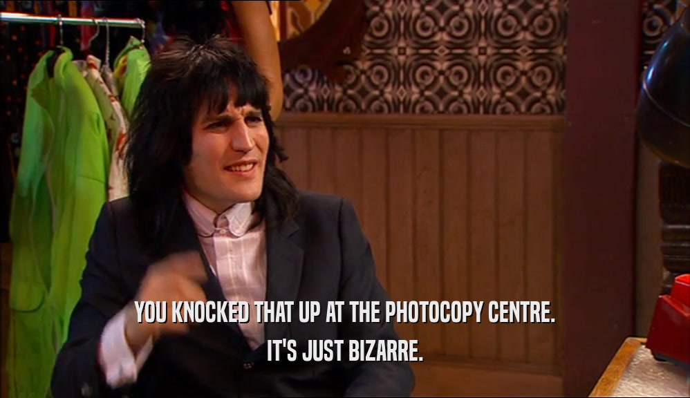 YOU KNOCKED THAT UP AT THE PHOTOCOPY CENTRE. IT'S JUST BIZARRE. 