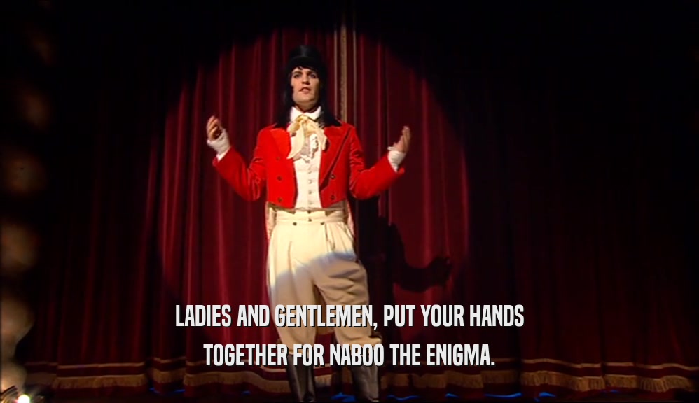 LADIES AND GENTLEMEN, PUT YOUR HANDS TOGETHER FOR NABOO THE ENIGMA. 