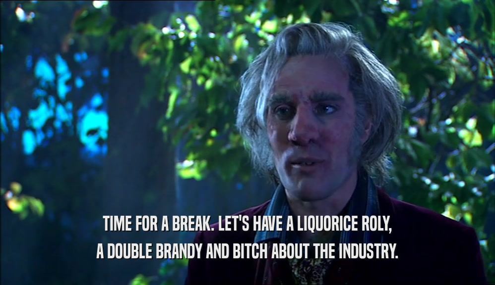 TIME FOR A BREAK. LET'S HAVE A LIQUORICE ROLY, A DOUBLE BRANDY AND BITCH ABOUT THE INDUSTRY. 