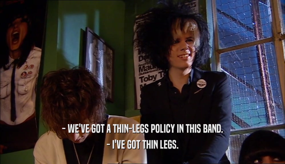 - WE'VE GOT A THIN-LEGS POLICY IN THIS BAND. - I'VE GOT THIN LEGS. 