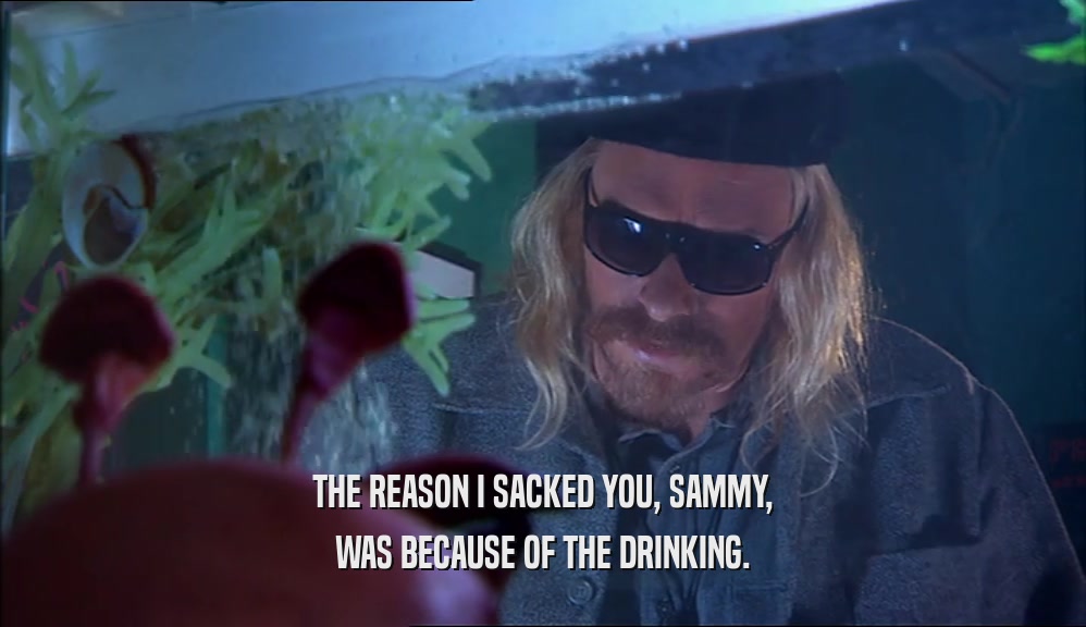 THE REASON I SACKED YOU, SAMMY, WAS BECAUSE OF THE DRINKING. 