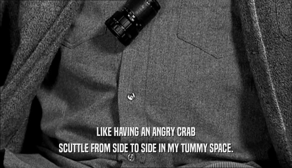 LIKE HAVING AN ANGRY CRAB
 SCUTTLE FROM SIDE TO SIDE IN MY TUMMY SPACE.
 