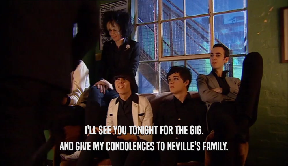 I'LL SEE YOU TONIGHT FOR THE GIG. AND GIVE MY CONDOLENCES TO NEVILLE'S FAMILY. 