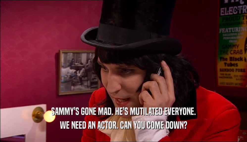 SAMMY'S GONE MAD. HE'S MUTILATED EVERYONE. WE NEED AN ACTOR. CAN YOU COME DOWN? 
