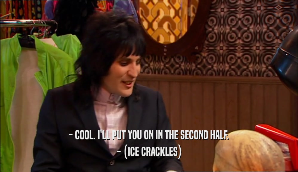 - COOL. I'LL PUT YOU ON IN THE SECOND HALF. - (ICE CRACKLES) 