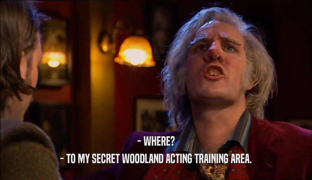 - WHERE? - TO MY SECRET WOODLAND ACTING TRAINING AREA. 