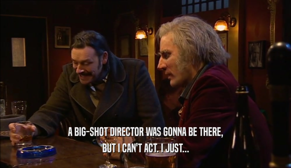 A BIG-SHOT DIRECTOR WAS GONNA BE THERE, BUT I CAN'T ACT. I JUST... 