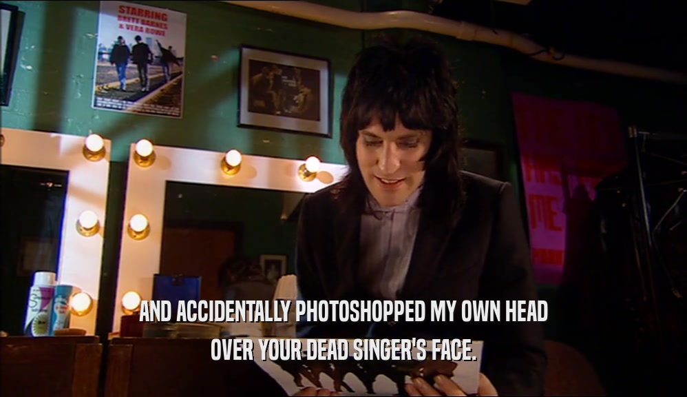 AND ACCIDENTALLY PHOTOSHOPPED MY OWN HEAD OVER YOUR DEAD SINGER'S FACE. 