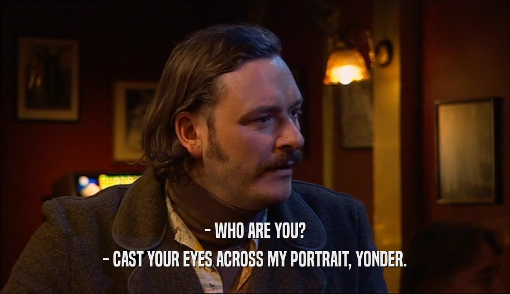 - WHO ARE YOU? - CAST YOUR EYES ACROSS MY PORTRAIT, YONDER. 