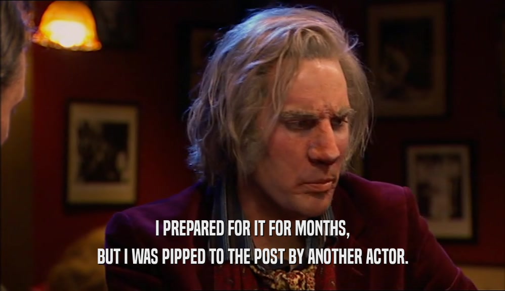 I PREPARED FOR IT FOR MONTHS, BUT I WAS PIPPED TO THE POST BY ANOTHER ACTOR. 