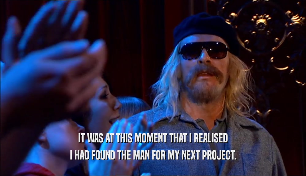 IT WAS AT THIS MOMENT THAT I REALISED I HAD FOUND THE MAN FOR MY NEXT PROJECT. 