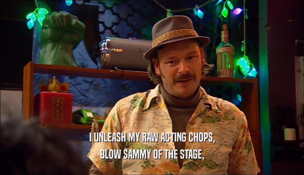 I UNLEASH MY RAW ACTING CHOPS,
 BLOW SAMMY OF THE STAGE,
 