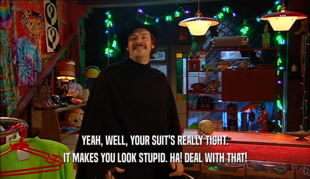 YEAH, WELL, YOUR SUIT'S REALLY TIGHT. IT MAKES YOU LOOK STUPID. HA! DEAL WITH THAT! 