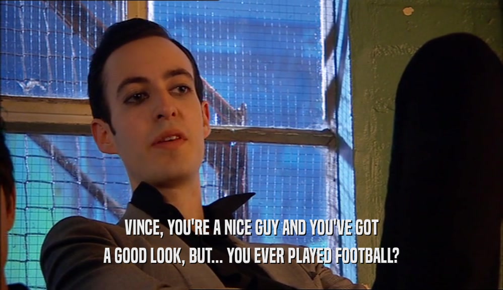 VINCE, YOU'RE A NICE GUY AND YOU'VE GOT A GOOD LOOK, BUT... YOU EVER PLAYED FOOTBALL? 