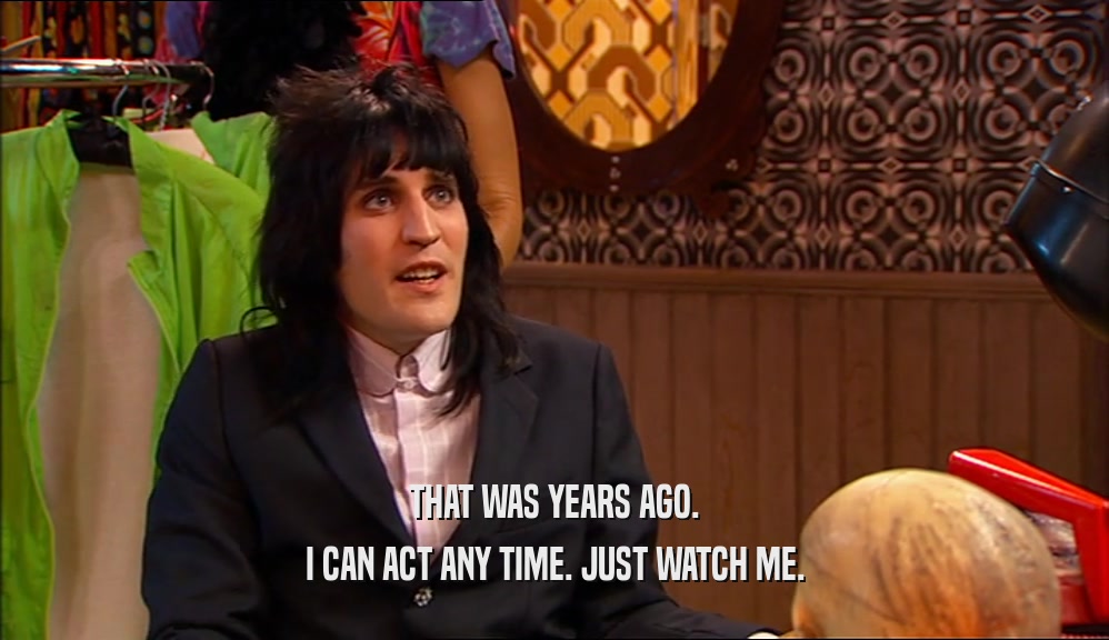 THAT WAS YEARS AGO. I CAN ACT ANY TIME. JUST WATCH ME. 