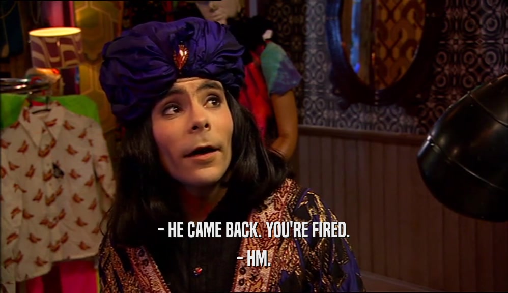 - HE CAME BACK. YOU'RE FIRED. - HM. 